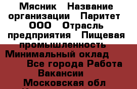 Мясник › Название организации ­ Паритет, ООО › Отрасль предприятия ­ Пищевая промышленность › Минимальный оклад ­ 30 000 - Все города Работа » Вакансии   . Московская обл.,Красноармейск г.